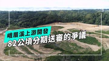 【園區開發】峨眉溪上游82公頃開發案｜分五期送審的爭議 (公視我們的島 第1299集 2025-03-24)